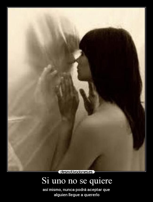 Si uno no se quiere - así mismo, nunca podrá aceptar que 
alguien llegue a quererlo