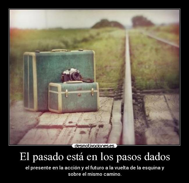 El pasado está en los pasos dados - el presente en la acción y el futuro a la vuelta de la esquina y sobre el mismo camino.