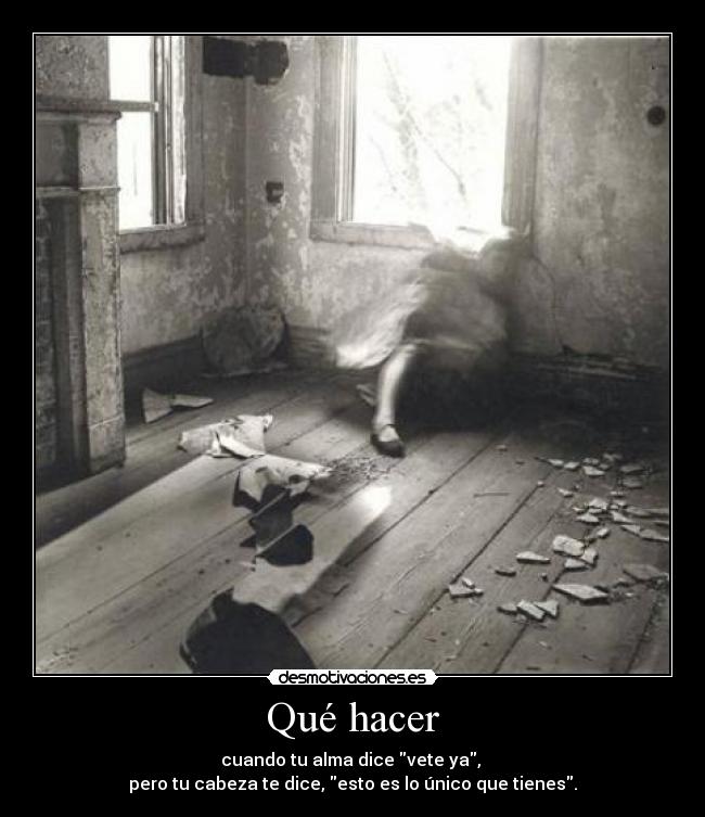 Qué hacer - cuando tu alma dice vete ya, 
pero tu cabeza te dice, esto es lo único que tienes.