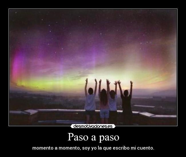 Paso a paso - momento a momento, soy yo la que escribo mi cuento.