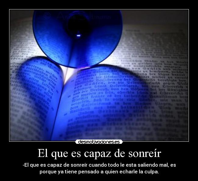 El que es capaz de sonreír - -El que es capaz de sonreír cuando todo le esta saliendo mal, es
porque ya tiene pensado a quien echarle la culpa.