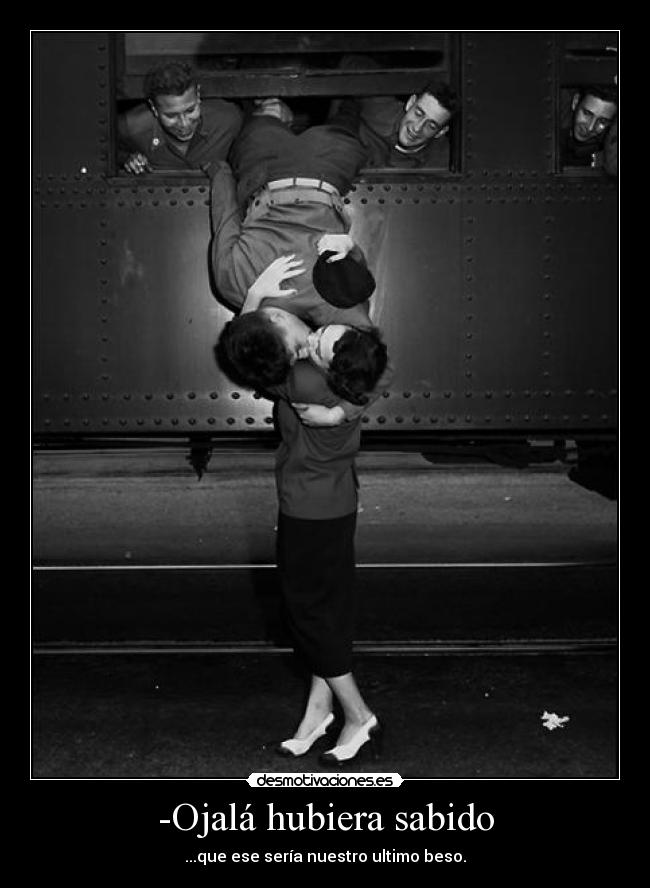-Ojalá hubiera sabido - ...que ese sería nuestro ultimo beso.