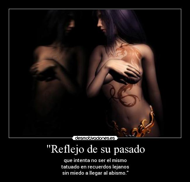 Reflejo de su pasado - que intenta no ser el mismo
tatuado en recuerdos lejanos
sin miedo a llegar al abismo.