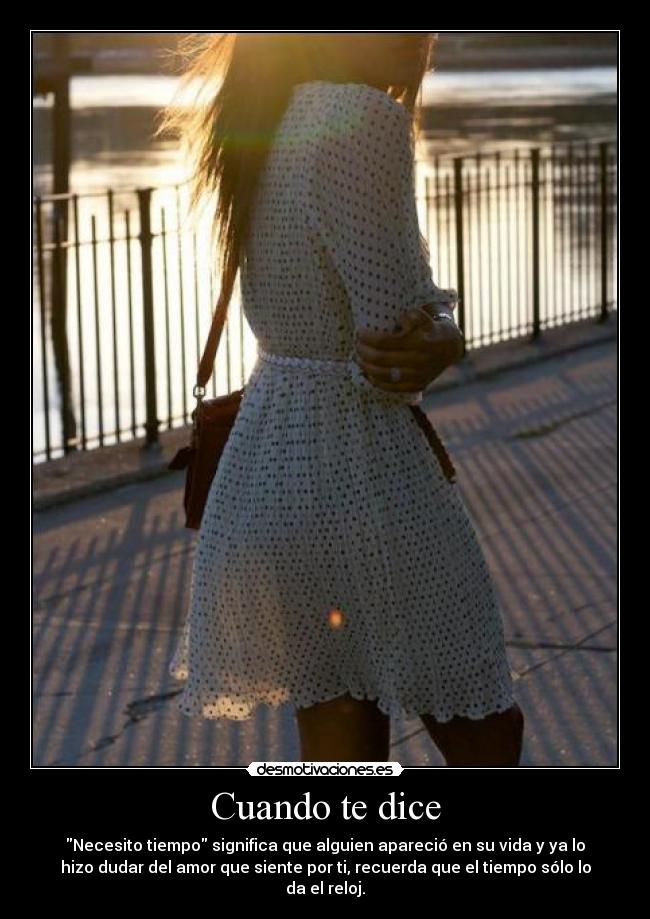 Cuando te dice - Necesito tiempo significa que alguien apareció en su vida y ya lo
hizo dudar del amor que siente por ti, recuerda que el tiempo sólo lo
da el reloj.