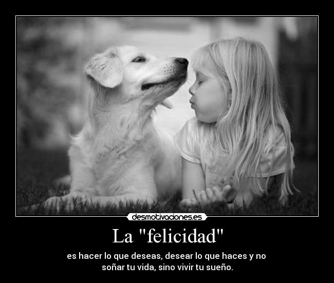 La felicidad - es hacer lo que deseas, desear lo que haces y no
soñar tu vida, sino vivir tu sueño.