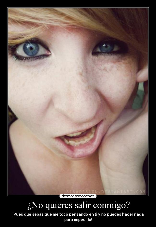 ¿No quieres salir conmigo? - ¡Pues que sepas que me toco pensando en ti y no puedes hacer nada para impedirlo!