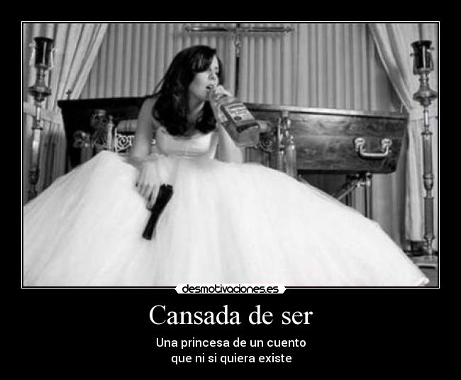 Cansada de ser - Una princesa de un cuento
que ni si quiera existe