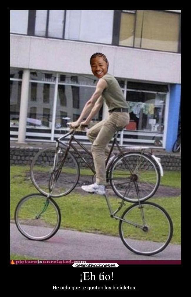 ¡Eh tío! - He oído que te gustan las bicicletas...