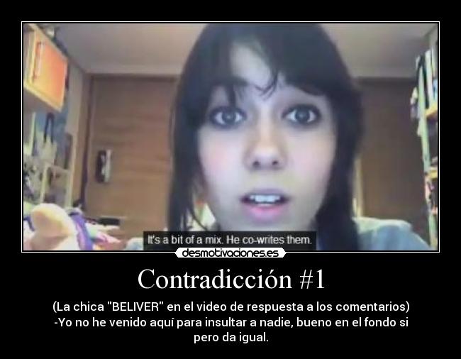 Contradicción #1 - (La chica BELIVER en el video de respuesta a los comentarios)
-Yo no he venido aquí para insultar a nadie, bueno en el fondo si pero da igual.