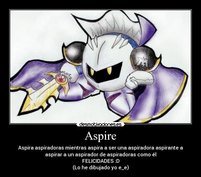 Aspire - Aspira aspiradoras mientras aspira a ser una aspiradora aspirante a
aspirar a un aspirador de aspiradoras como él
FELICIDADES :D
(Lo he dibujado yo e_e)