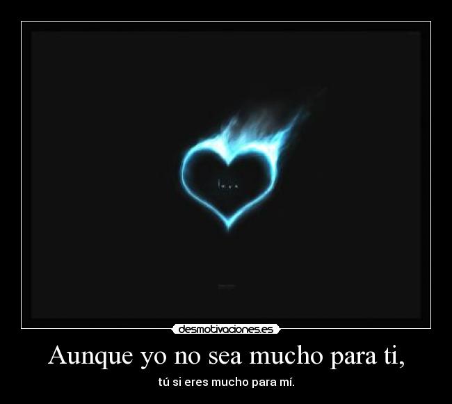 Aunque yo no sea mucho para ti, - 