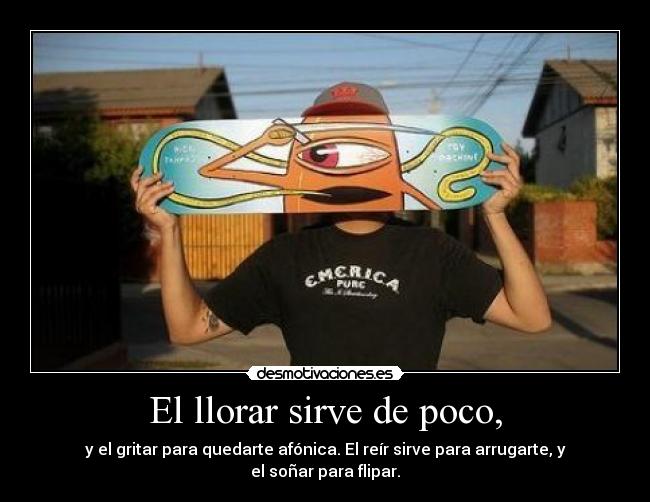 El llorar sirve de poco, -