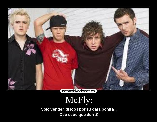 McFly: - Solo venden discos por su cara bonita...
Que asco que dan :$