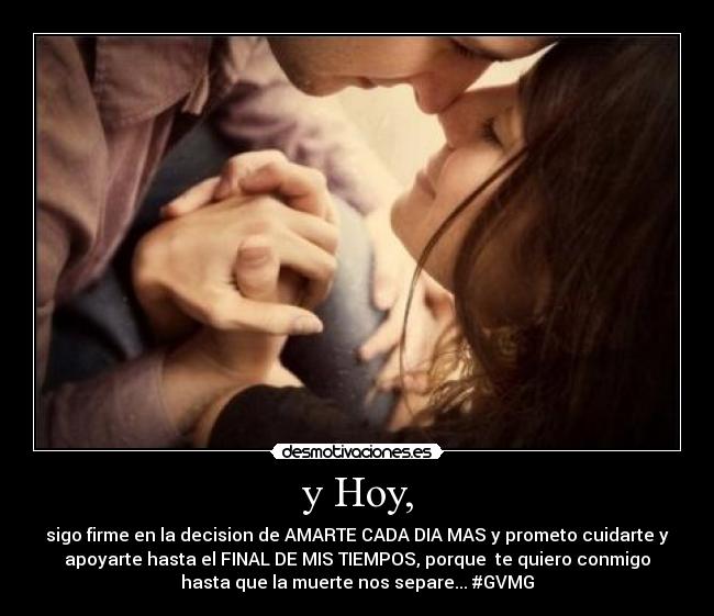 y Hoy, - sigo firme en la decision de AMARTE CADA DIA MAS y prometo cuidarte y
apoyarte hasta el FINAL DE MIS TIEMPOS, porque  te quiero conmigo
hasta que la muerte nos separe... #GVMG