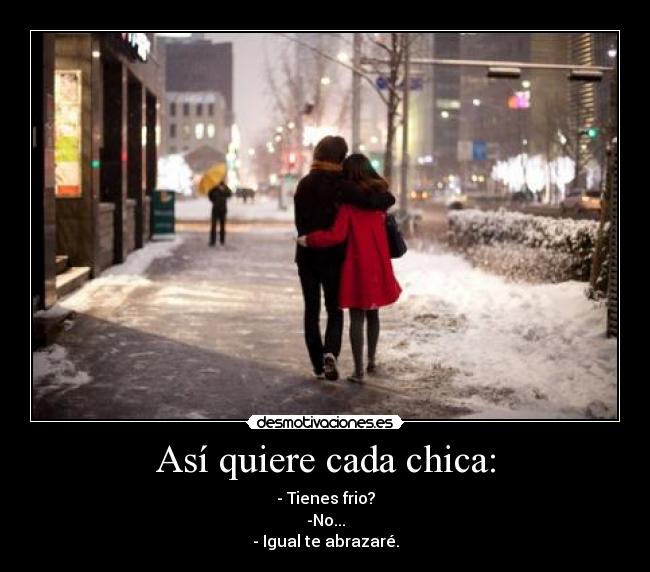 Así quiere cada chica: - - Tienes frio?
-No...
- Igual te abrazaré.
