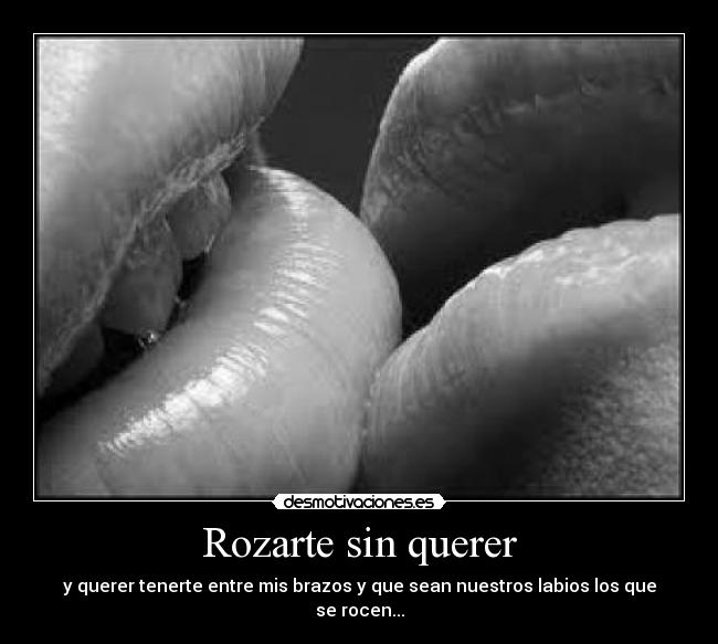 Rozarte sin querer - y querer tenerte entre mis brazos y que sean nuestros labios los que se rocen...
