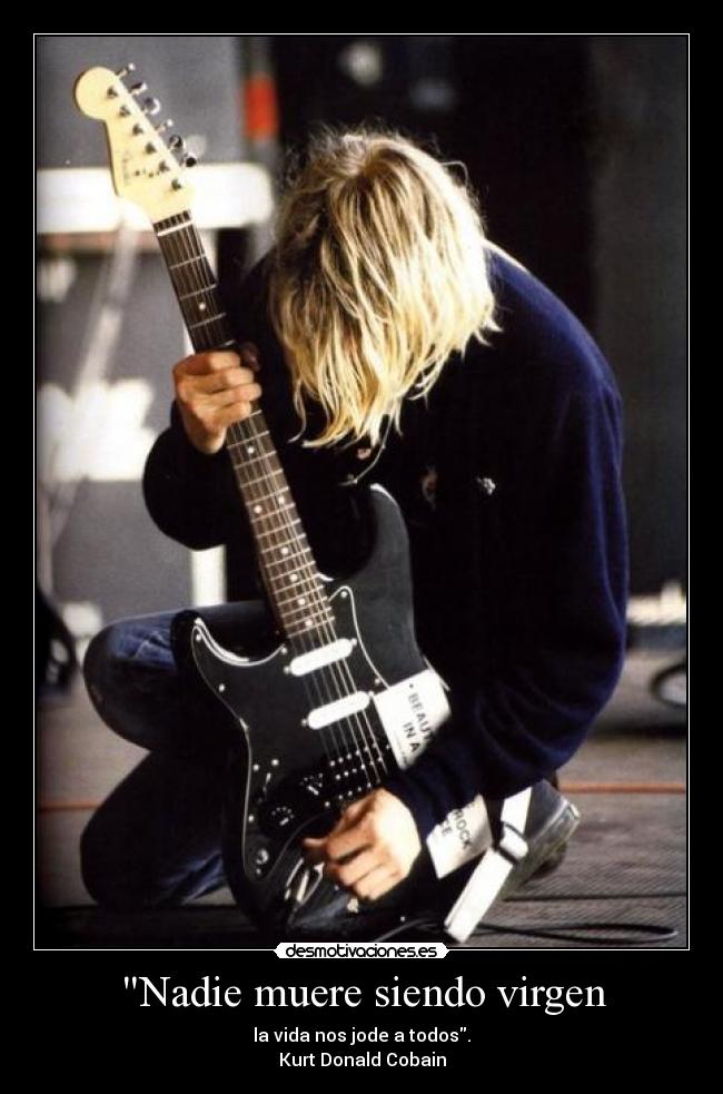 Nadie muere siendo virgen - la vida nos jode a todos.
Kurt Donald Cobain