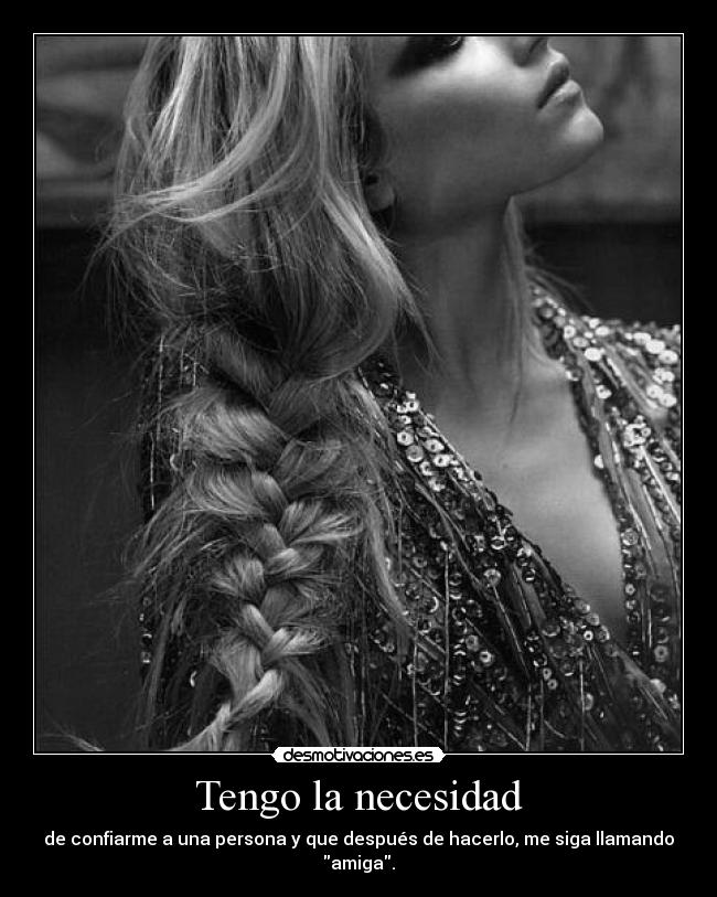 Tengo la necesidad - de confiarme a una persona y que después de hacerlo, me siga llamando amiga.