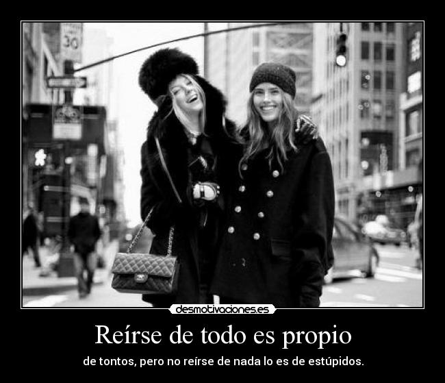 Reírse de todo es propio - de tontos, pero no reírse de nada lo es de estúpidos.