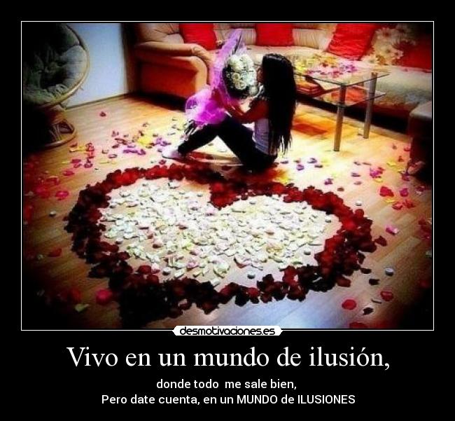 Vivo en un mundo de ilusión, - donde todo me sale bien,
Pero date cuenta, en un MUNDO de ILUSIONES