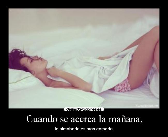 Cuando se acerca la mañana, - la almohada es mas comoda.