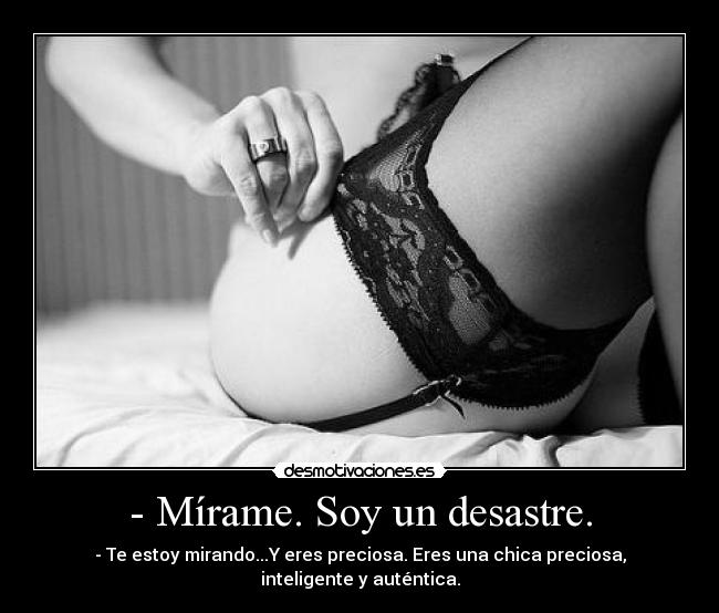 - Mírame. Soy un desastre. - - Te estoy mirando...Y eres preciosa. Eres una chica preciosa, inteligente y auténtica.