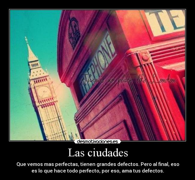 Las ciudades - Que vemos mas perfectas, tienen grandes defectos. Pero al final, eso
es lo que hace todo perfecto, por eso, ama tus defectos.