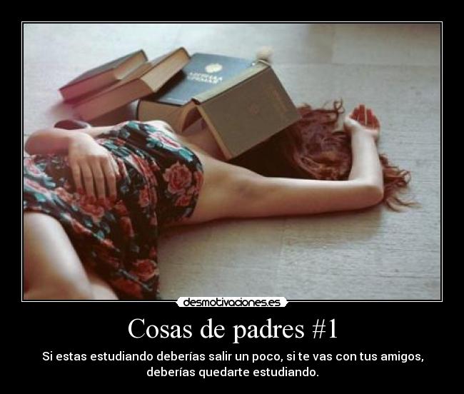 Cosas de padres #1 - Si estas estudiando deberías salir un poco, si te vas con tus amigos,
deberías quedarte estudiando.