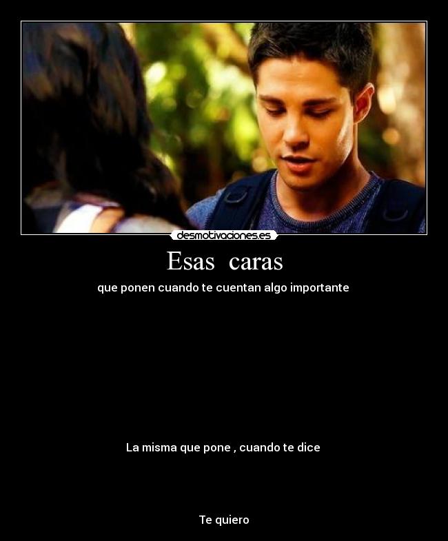 Esas caras - que ponen cuando te cuentan algo importante
La misma que pone , cuando te dice
Te quiero