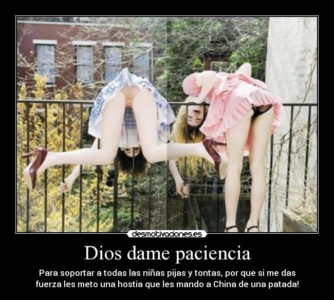 Dios dame paciencia - Para soportar a todas las niñas pijas y tontas, por que si me das
fuerza les meto una hostia que les mando a China de una patada!