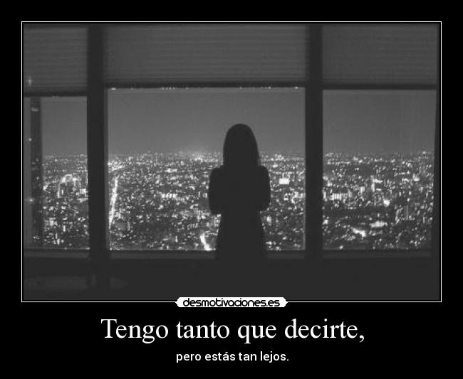 Tengo tanto que decirte, - pero estás tan lejos.