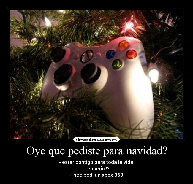 Oye que pediste para navidad? - - estar contigo para toda la vida ♥
- enserio??
- nee pedi un xbox 360