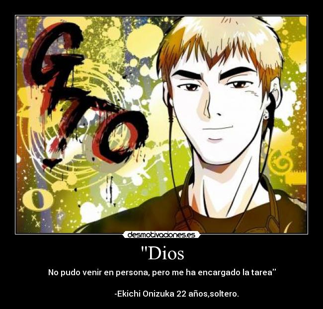 Dios - No pudo venir en persona, pero me ha encargado la tarea
                                                                                      -Ekichi Onizuka 22 años,soltero.