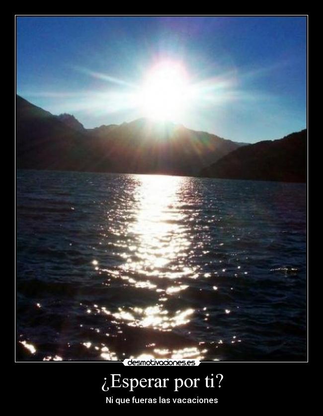¿Esperar por ti? - Ni que fueras las vacaciones