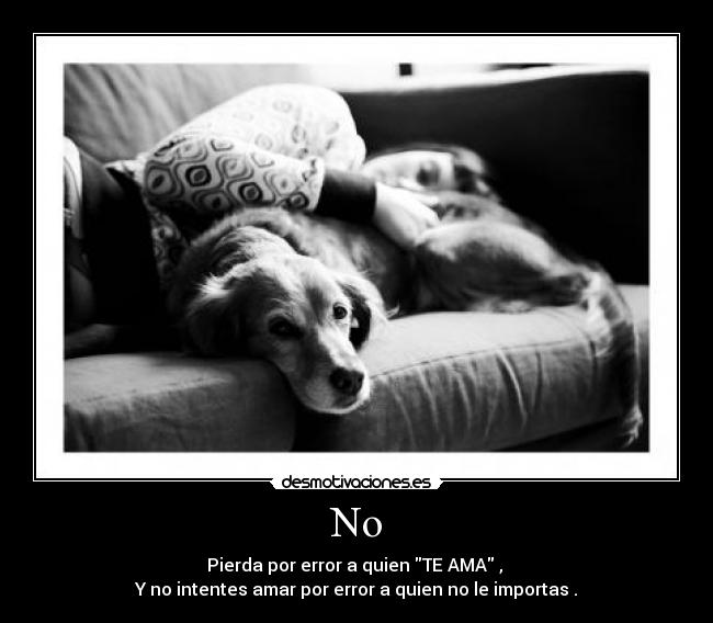 No - Pierda por error a quien TE AMA ,
Y no intentes amar por error a quien no le importas .