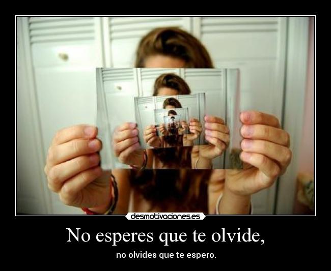 No esperes que te olvide, - no olvides que te espero.