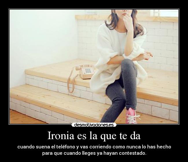 Ironia es la que te da - cuando suena el teléfono y vas corriendo como nunca lo has hecho
para que cuando lleges ya hayan contestado.