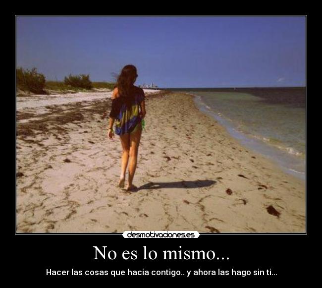 No es lo mismo... - Hacer las cosas que hacia contigo.. y ahora las hago sin ti...