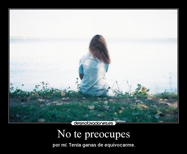 No te preocupes - por mí. Tenía ganas de equivocarme.