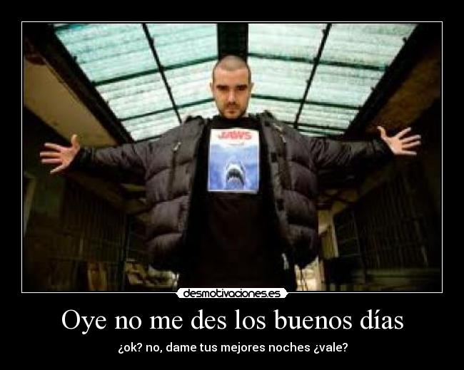 Oye no me des los buenos días -