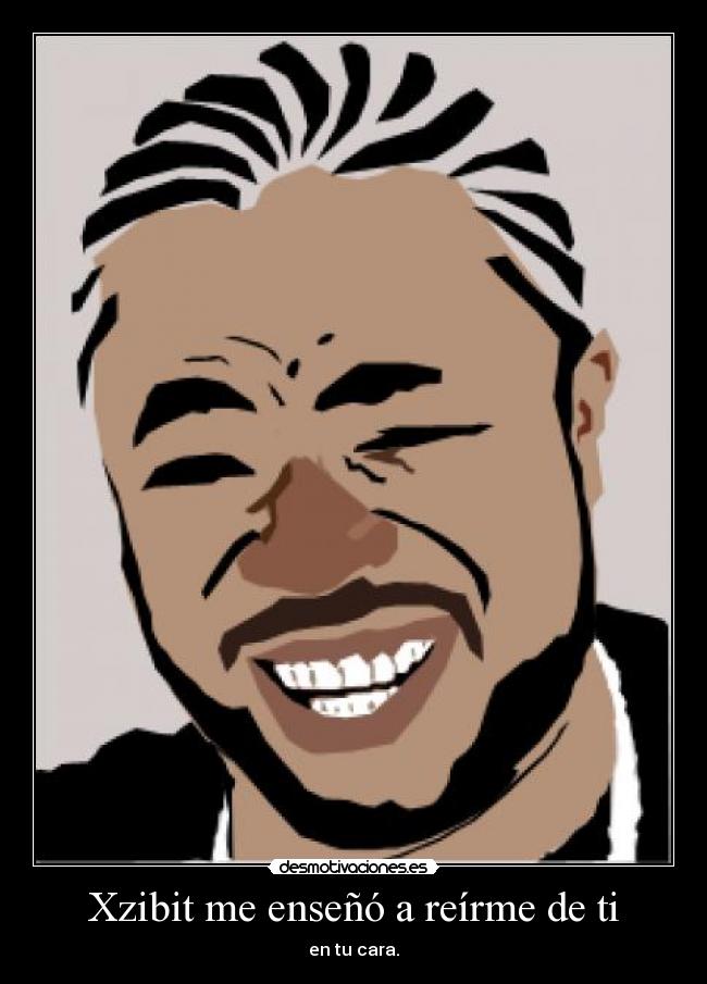 Xzibit me enseñó a reírme de ti - en tu cara.