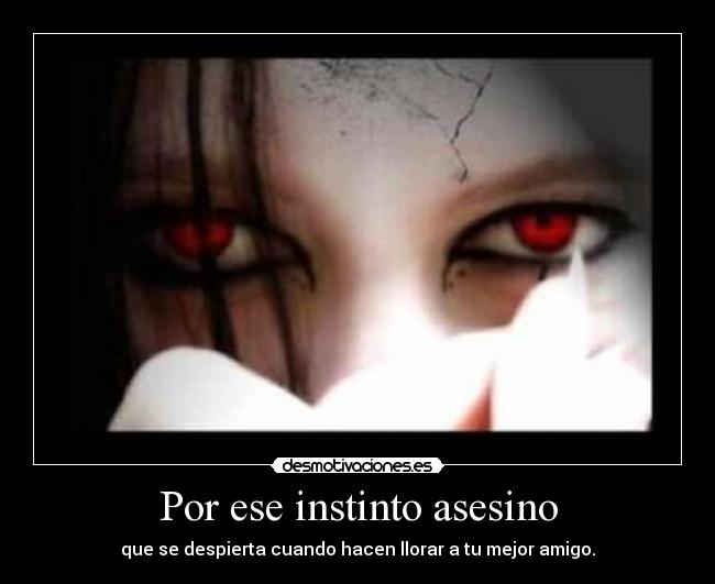 Por ese instinto asesino - que se despierta cuando hacen llorar a tu mejor amigo.