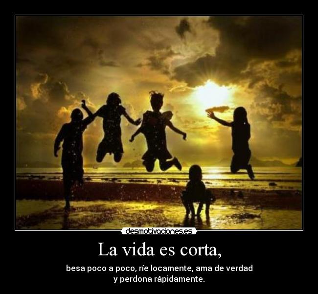 La vida es corta, - besa poco a poco, ríe locamente, ama de verdad
y perdona rápidamente.