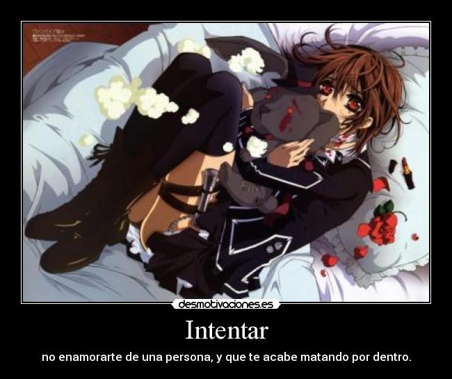 Intentar - no enamorarte de una persona, y que te acabe matando por dentro.