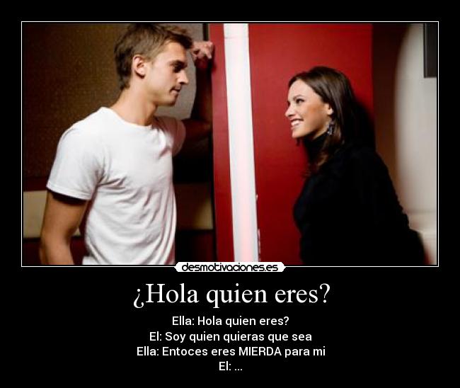 ¿Hola quien eres? - Ella: Hola quien eres?
El: Soy quien quieras que sea
Ella: Entoces eres MIERDA para mi
El: ...
