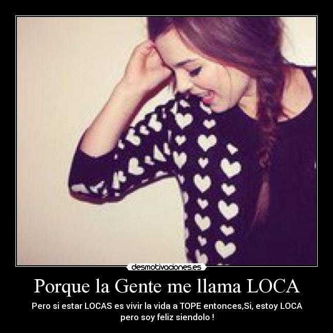 Porque la Gente me llama LOCA - Pero si estar LOCAS es vivir la vida a TOPE entonces,Si, estoy LOCA
pero soy feliz siendolo !