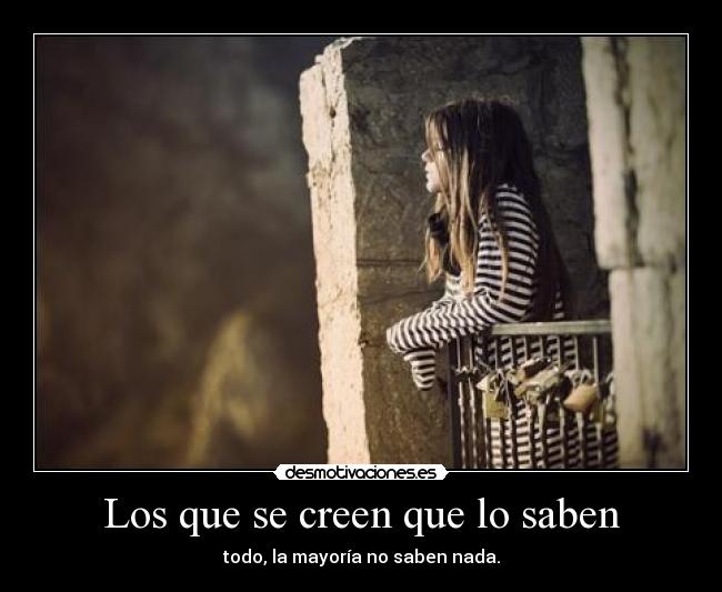 Los que se creen que lo saben - todo, la mayoría no saben nada.