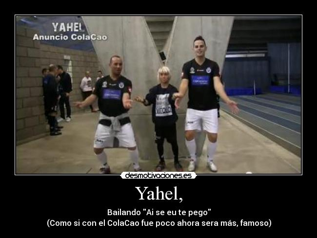 Yahel, - Bailando Ai se eu te pego
(Como si con el ColaCao fue poco ahora sera más, famoso)