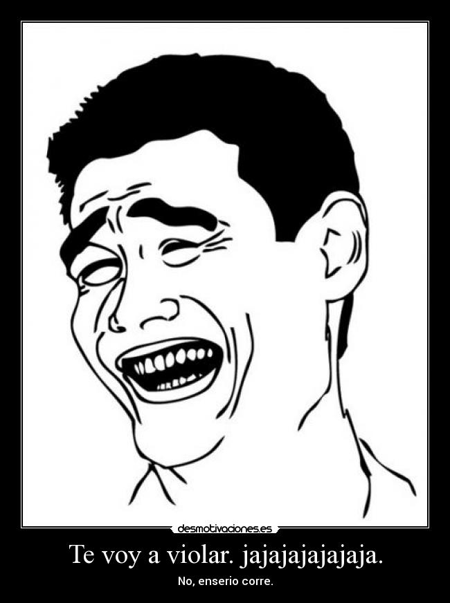 Te voy a violar. jajajajajajaja. -