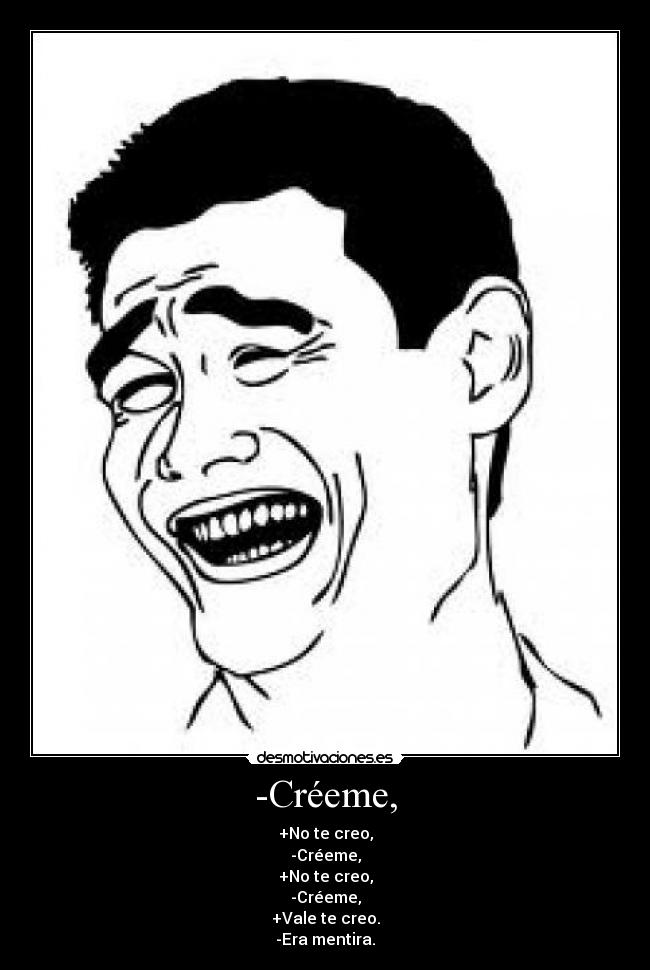 -Créeme, - +No te creo,
-Créeme,
+No te creo,
-Créeme,
+Vale te creo.
-Era mentira.